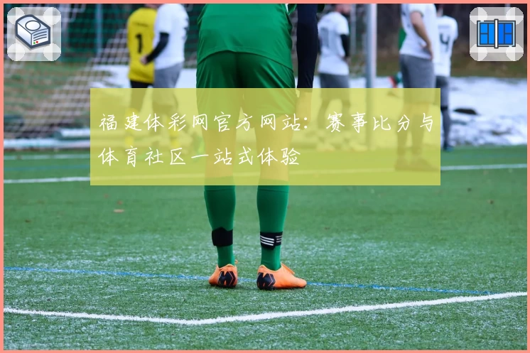 福建体彩网官方网站：赛事比分与体育社区一站式体验