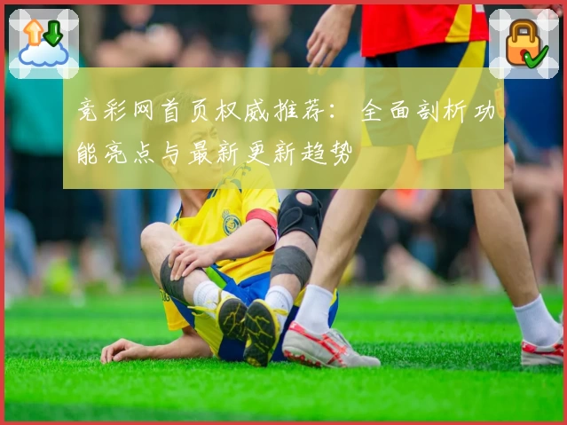 竞彩网首页权威推荐：全面剖析功能亮点与最新更新趋势