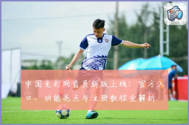 中国竞彩网首页新版上线：官方入口、功能亮点与注册教程全解析