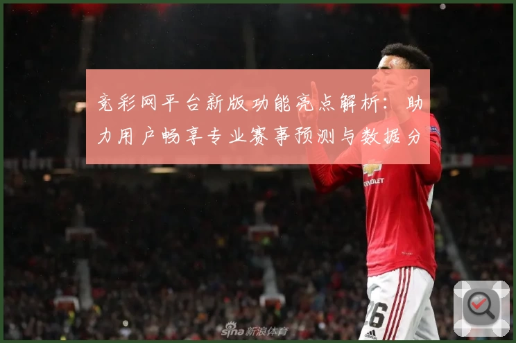 竞彩网平台新版功能亮点解析：助力用户畅享专业赛事预测与数据分析