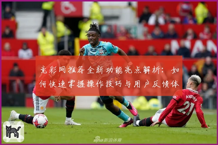 竞彩网推荐全新功能亮点解析：如何快速掌握操作技巧与用户反馈体验