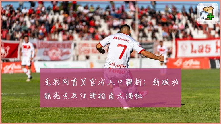 竞彩网首页官方入口解析：新版功能亮点及注册指南大揭秘