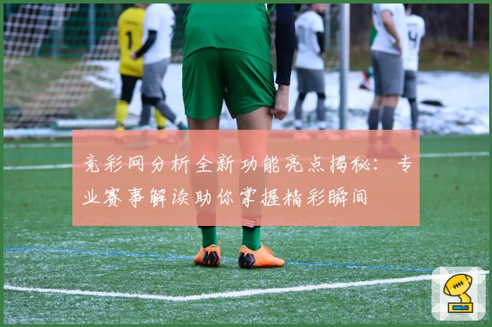 竞彩网分析全新功能亮点揭秘：专业赛事解读助你掌握精彩瞬间