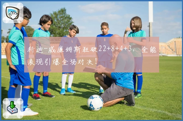 科迪-威廉姆斯狂砍22+8+4+3,全能表现引爆全场对决!