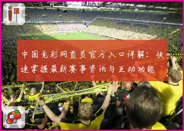 中国竞彩网首页官方入口详解：快速掌握最新赛事资讯与互动功能