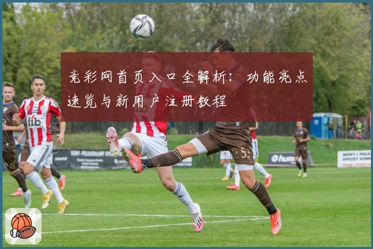 竞彩网首页入口全解析：功能亮点速览与新用户注册教程