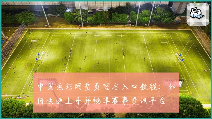 中国竞彩网首页官方入口教程：如何快速上手并畅享赛事资讯平台