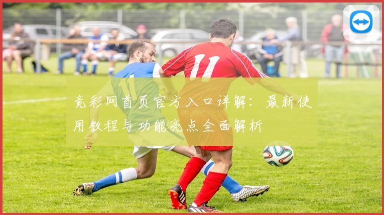 竟彩网首页官方入口详解：最新使用教程与功能亮点全面解析
