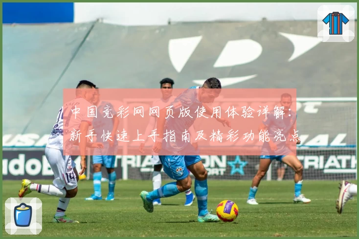 中国竞彩网网页版使用体验详解：新手快速上手指南及精彩功能亮点分享