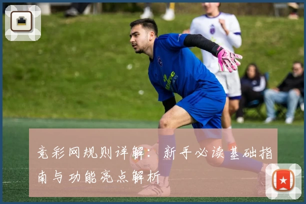 竞彩网规则详解：新手必读基础指南与功能亮点解析