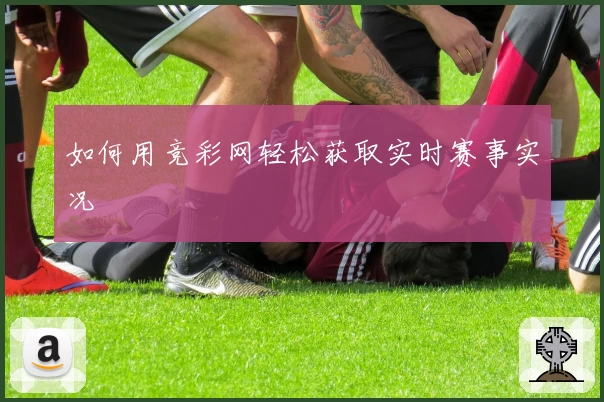 如何用竞彩网轻松获取实时赛事实况