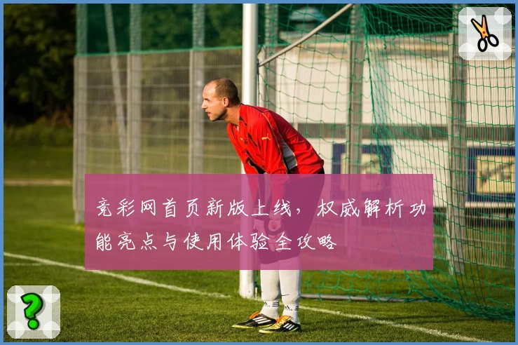 竞彩网首页新版上线，权威解析功能亮点与使用体验全攻略