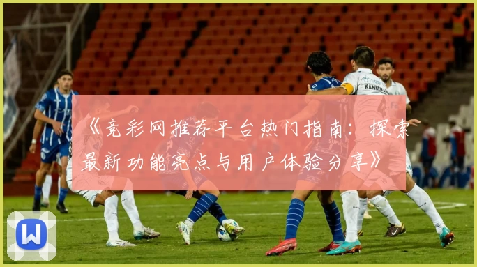 《竞彩网推荐平台热门指南:探索最新功能亮点与用户体验分享》