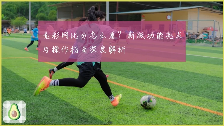 竞彩网比分怎么看？新版功能亮点与操作指南深度解析