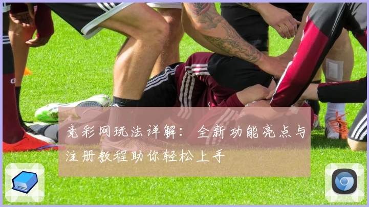 竞彩网玩法详解：全新功能亮点与注册教程助你轻松上手