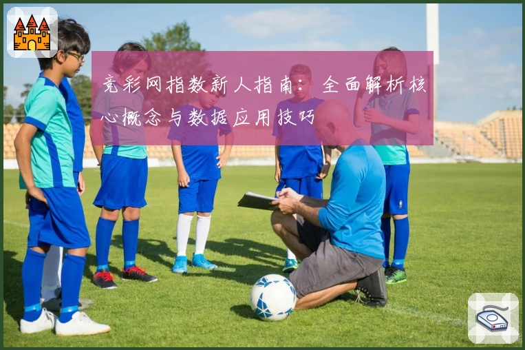 竞彩网指数新人指南：全面解析核心概念与数据应用技巧