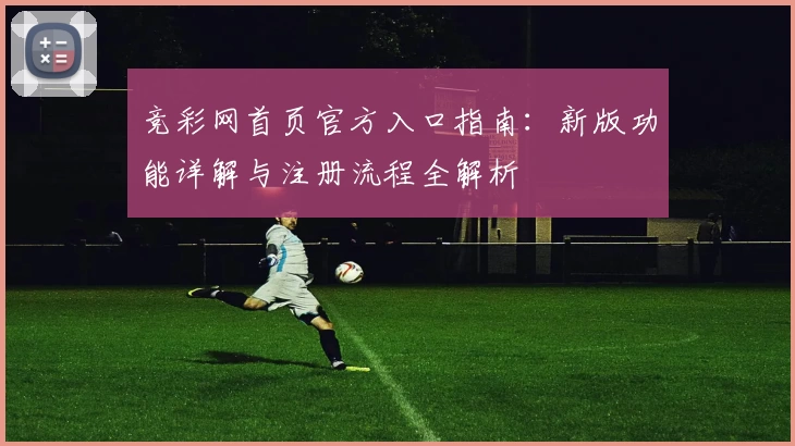 竞彩网首页官方入口指南：新版功能详解与注册流程全解析