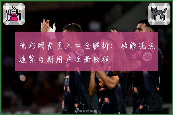 竞彩网首页入口全解析：功能亮点速览与新用户注册教程