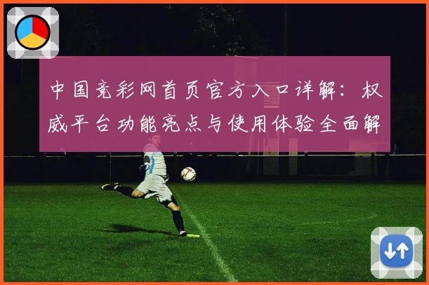 中国竞彩网首页官方入口详解：权威平台功能亮点与使用体验全面解析
