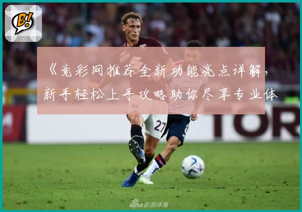 《竞彩网推荐全新功能亮点详解，新手轻松上手攻略助你尽享专业体验》