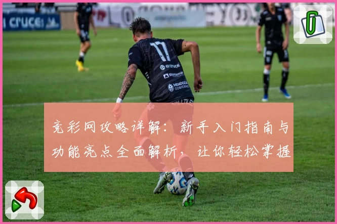 竞彩网攻略详解：新手入门指南与功能亮点全面解析，让你轻松掌握核心玩法