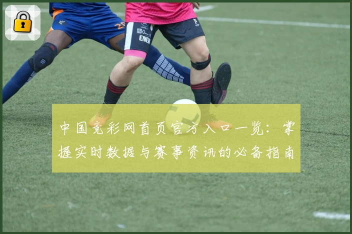中国竞彩网首页官方入口一览：掌握实时数据与赛事资讯的必备指南