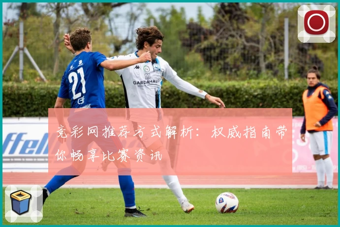 竞彩网推荐方式解析:权威指南带你畅享比赛资讯