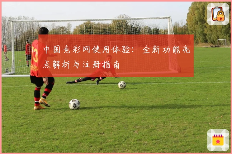 中国竞彩网使用体验：全新功能亮点解析与注册指南