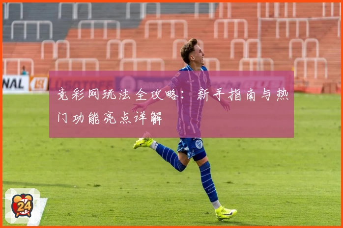 竞彩网玩法全攻略：新手指南与热门功能亮点详解