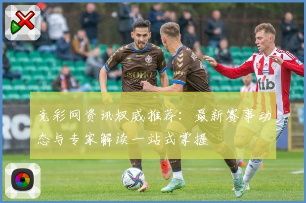 竞彩网资讯权威推荐：最新赛事动态与专家解读一站式掌握