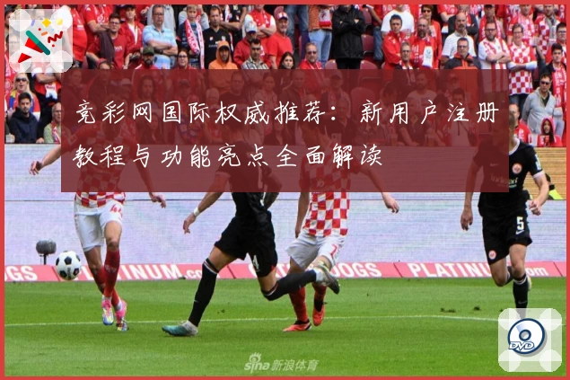 竞彩网国际权威推荐：新用户注册教程与功能亮点全面解读