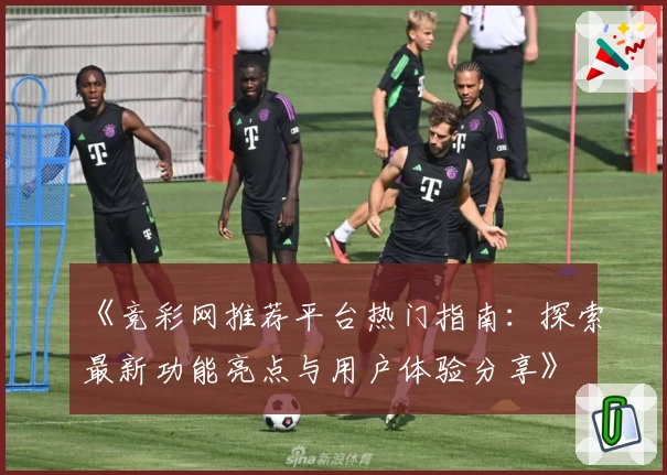 《竞彩网推荐平台热门指南:探索最新功能亮点与用户体验分享》