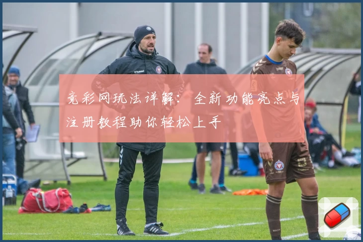 竞彩网玩法详解：全新功能亮点与注册教程助你轻松上手