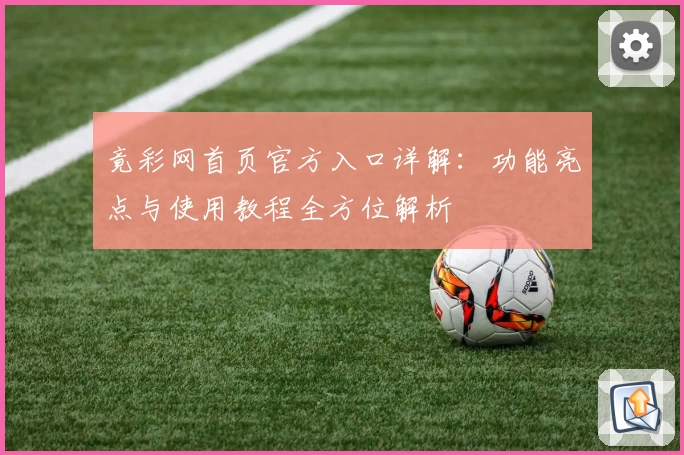 竟彩网首页官方入口详解：功能亮点与使用教程全方位解析