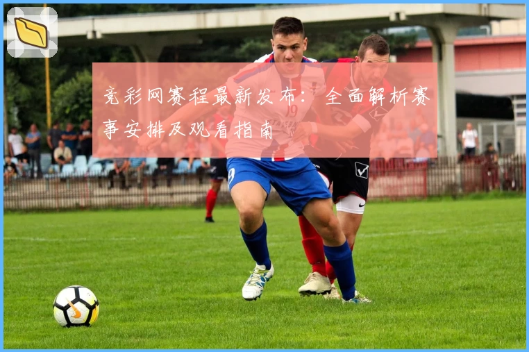 竞彩网赛程最新发布：全面解析赛事安排及观看指南