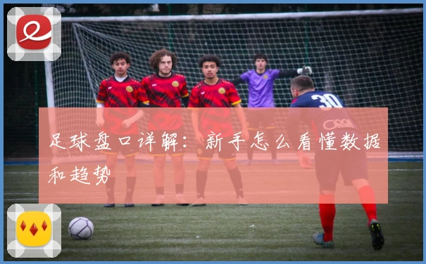 足球盘口详解：新手怎么看懂数据和趋势