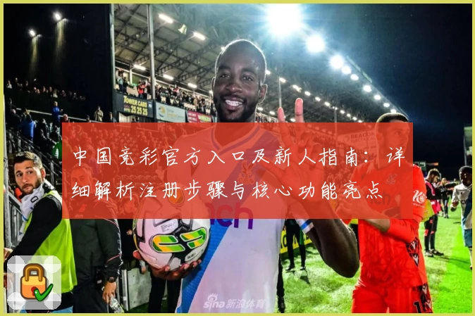 中国竞彩官方入口及新人指南：详细解析注册步骤与核心功能亮点