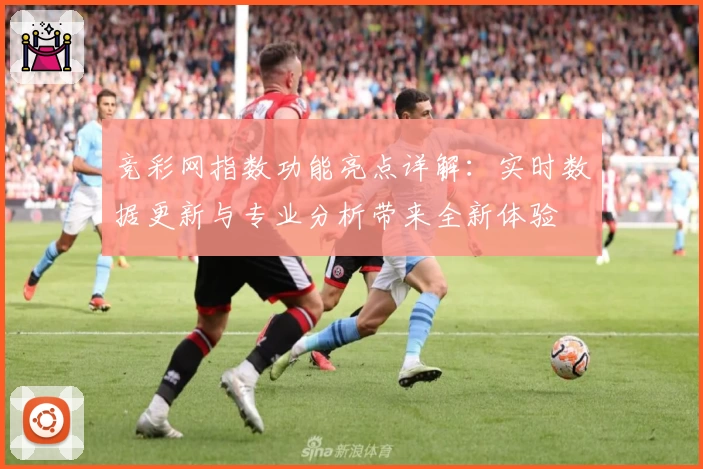竞彩网指数功能亮点详解：实时数据更新与专业分析带来全新体验