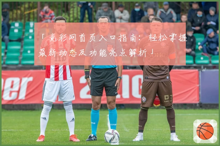 「竟彩网首页入口指南：轻松掌握最新动态及功能亮点解析」