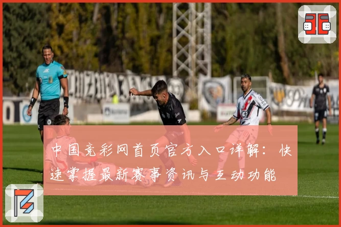 中国竞彩网首页官方入口详解：快速掌握最新赛事资讯与互动功能