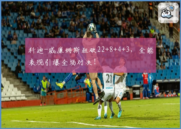科迪-威廉姆斯狂砍22+8+4+3,全能表现引爆全场对决!