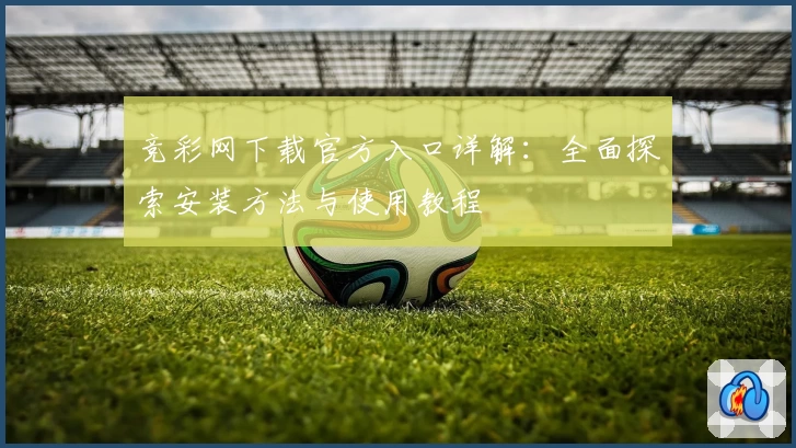 竞彩网下载官方入口详解：全面探索安装方法与使用教程