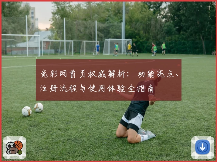 竟彩网首页权威解析：功能亮点、注册流程与使用体验全指南