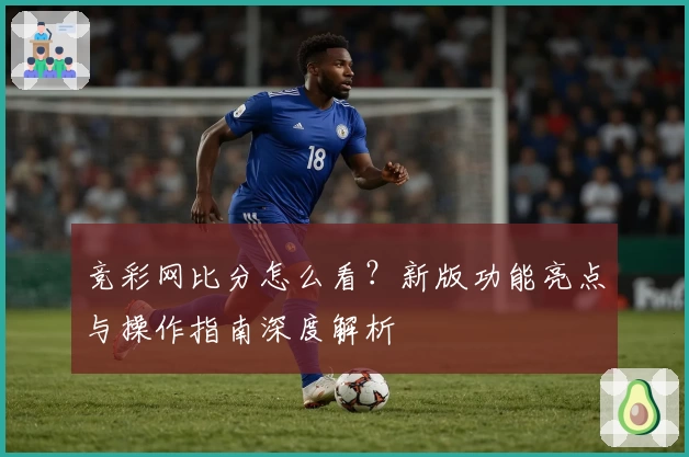 竞彩网比分怎么看？新版功能亮点与操作指南深度解析