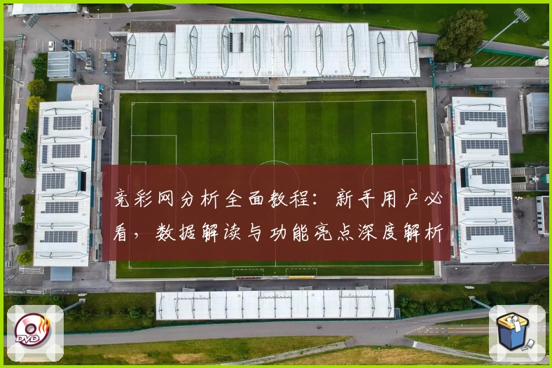 竞彩网分析全面教程：新手用户必看，数据解读与功能亮点深度解析