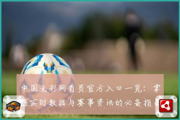 中国竞彩网首页官方入口一览：掌握实时数据与赛事资讯的必备指南