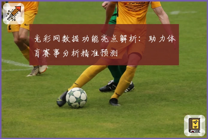 竞彩网数据功能亮点解析：助力体育赛事分析精准预测