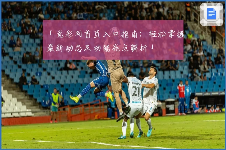 「竟彩网首页入口指南：轻松掌握最新动态及功能亮点解析」