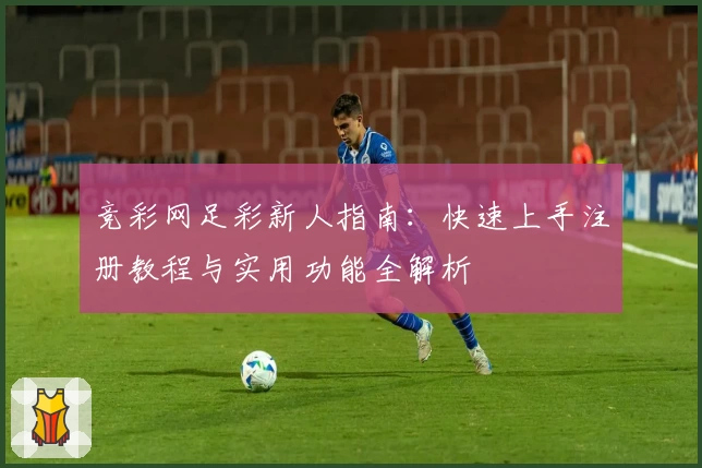 竞彩网足彩新人指南：快速上手注册教程与实用功能全解析
