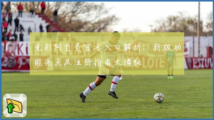 竞彩网首页官方入口解析：新版功能亮点及注册指南大揭秘
